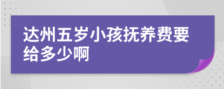 达州五岁小孩抚养费要给多少啊