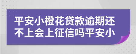 平安小橙花贷款逾期还不上会上征信吗平安小
