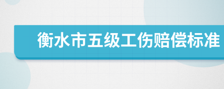 衡水市五级工伤赔偿标准