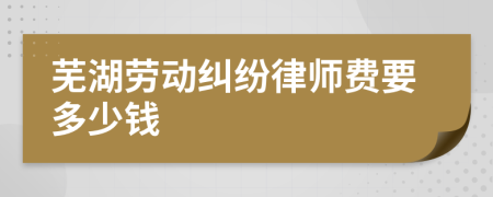 芜湖劳动纠纷律师费要多少钱
