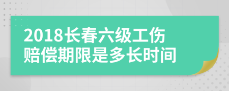 2018长春六级工伤赔偿期限是多长时间