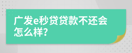 广发e秒贷贷款不还会怎么样？