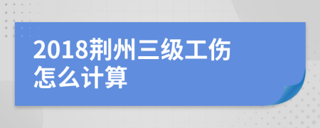 2018荆州三级工伤怎么计算