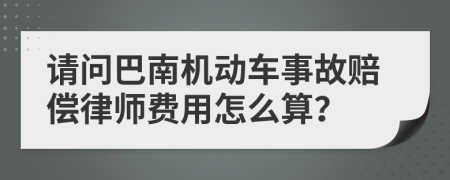 请问巴南机动车事故赔偿律师费用怎么算？