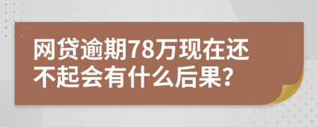 网贷逾期78万现在还不起会有什么后果？