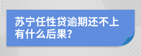 苏宁任性贷逾期还不上有什么后果？