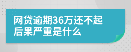 网贷逾期36万还不起后果严重是什么