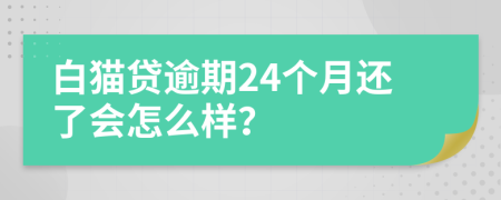 白猫贷逾期24个月还了会怎么样？