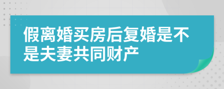 假离婚买房后复婚是不是夫妻共同财产
