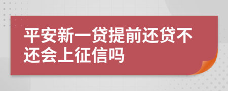 平安新一贷提前还贷不还会上征信吗