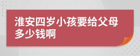 淮安四岁小孩要给父母多少钱啊