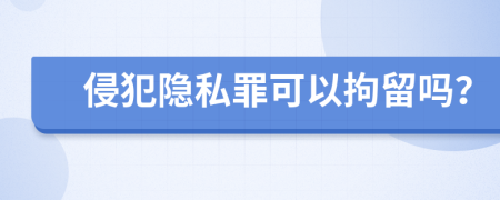 侵犯隐私罪可以拘留吗？