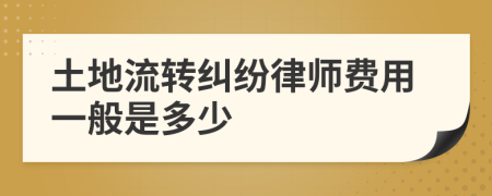 土地流转纠纷律师费用一般是多少