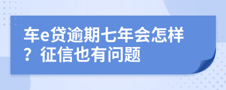 车e贷逾期七年会怎样？征信也有问题