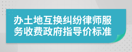 办土地互换纠纷律师服务收费政府指导价标准