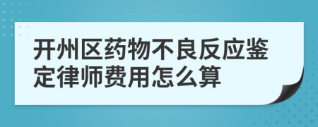 开州区药物不良反应鉴定律师费用怎么算