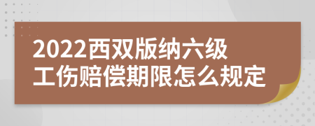 2022西双版纳六级工伤赔偿期限怎么规定