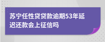苏宁任性贷贷款逾期53年延迟还款会上征信吗