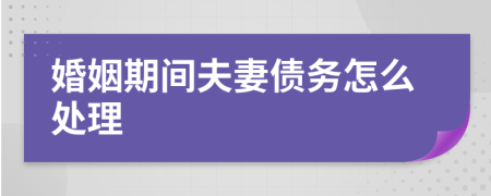 婚姻期间夫妻债务怎么处理