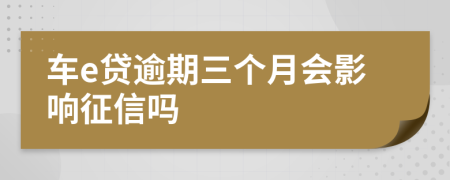 车e贷逾期三个月会影响征信吗