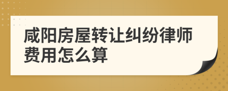 咸阳房屋转让纠纷律师费用怎么算