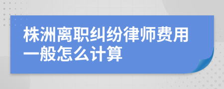 株洲离职纠纷律师费用一般怎么计算