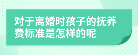 对于离婚时孩子的抚养费标准是怎样的呢