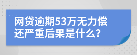 网贷逾期53万无力偿还严重后果是什么？