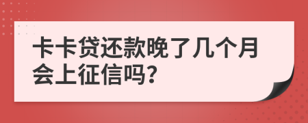 卡卡贷还款晚了几个月会上征信吗？