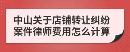 中山关于店铺转让纠纷案件律师费用怎么计算