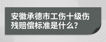 安徽承德市工伤十级伤残赔偿标准是什么？