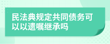 民法典规定共同债务可以以遗嘱继承吗