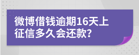 微博借钱逾期16天上征信多久会还款？