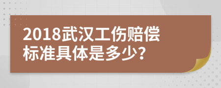 2018武汉工伤赔偿标准具体是多少？