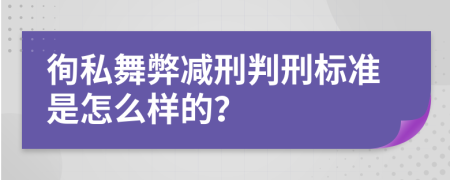 徇私舞弊减刑判刑标准是怎么样的？