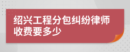 绍兴工程分包纠纷律师收费要多少