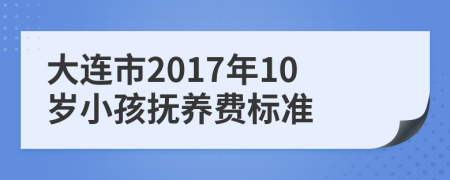 大连市2017年10岁小孩抚养费标准