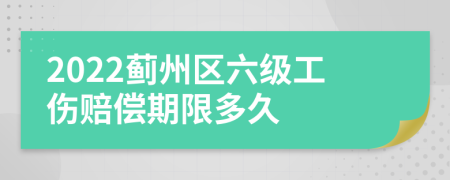 2022蓟州区六级工伤赔偿期限多久