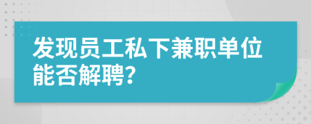 发现员工私下兼职单位能否解聘？
