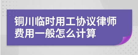 铜川临时用工协议律师费用一般怎么计算