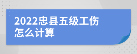 2022忠县五级工伤怎么计算