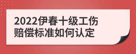 2022伊春十级工伤赔偿标准如何认定