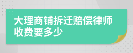 大理商铺拆迁赔偿律师收费要多少