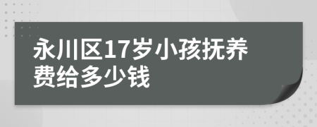 永川区17岁小孩抚养费给多少钱