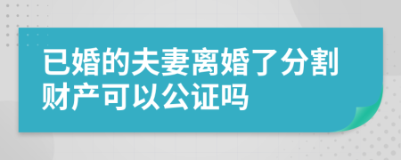 已婚的夫妻离婚了分割财产可以公证吗