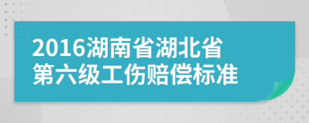 2016湖南省湖北省第六级工伤赔偿标准