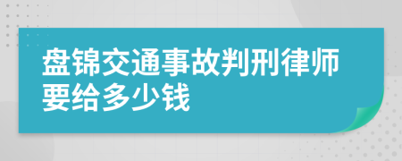 盘锦交通事故判刑律师要给多少钱