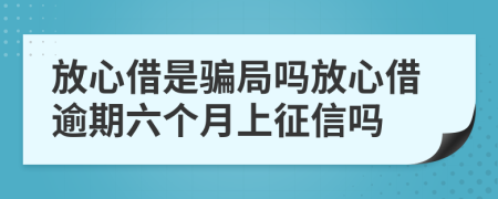 放心借是骗局吗放心借逾期六个月上征信吗