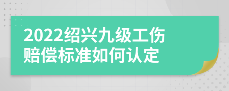 2022绍兴九级工伤赔偿标准如何认定