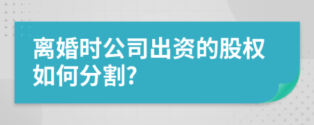 离婚时公司出资的股权如何分割?